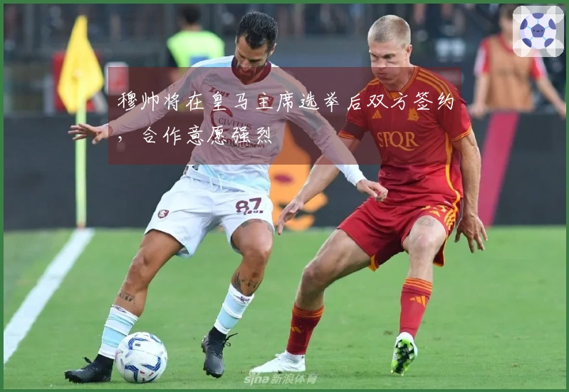 穆帅将在皇马主席选举后双方签约，合作意愿强烈