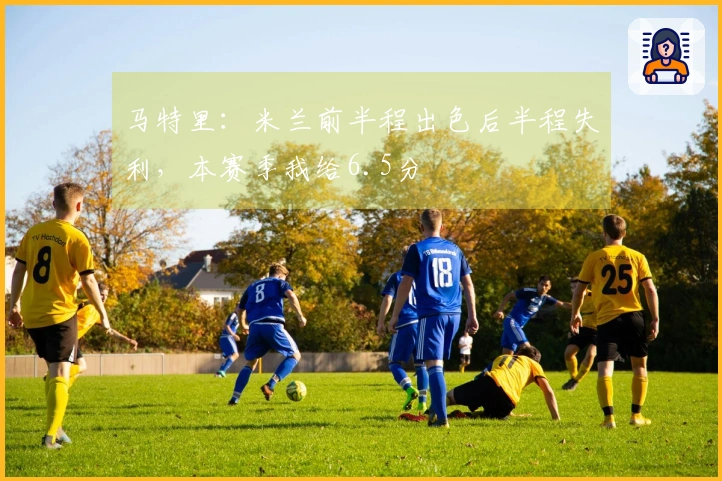 马特里：米兰前半程出色后半程失利，本赛季我给6.5分